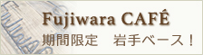 【Fujiwara CAFÉ】期間限定　岩手ベース！